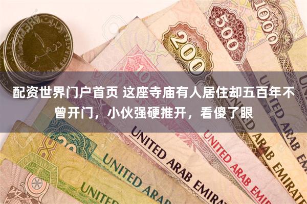 配资世界门户首页 这座寺庙有人居住却五百年不曾开门，小伙强硬推开，看傻了眼