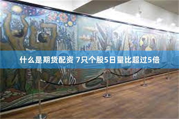 什么是期货配资 7只个股5日量比超过5倍