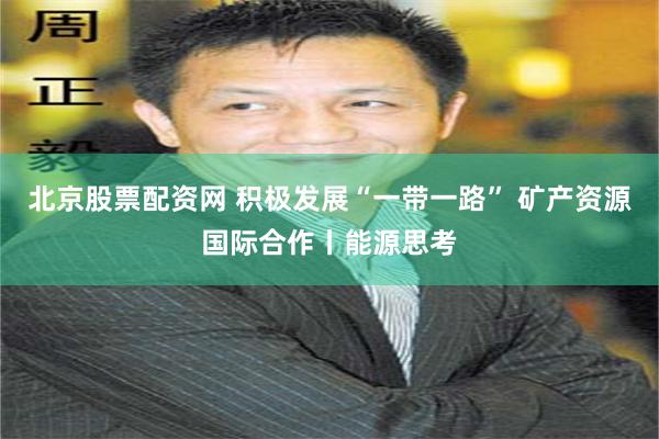 北京股票配资网 积极发展“一带一路” 矿产资源国际合作丨能源思考