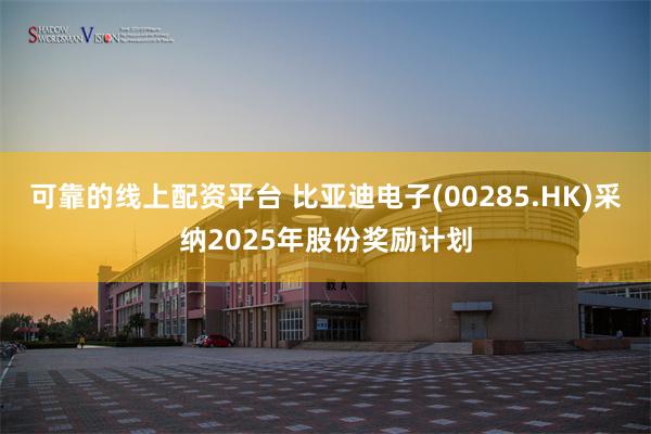 可靠的线上配资平台 比亚迪电子(00285.HK)采纳2025年股份奖励计划