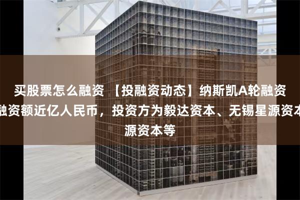 买股票怎么融资 【投融资动态】纳斯凯A轮融资，融资额近亿人民币，投资方为毅达资本、无锡星源资本等