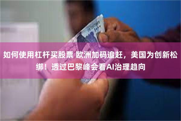 如何使用杠杆买股票 欧洲加码追赶，美国为创新松绑！透过巴黎峰会看AI治理趋向