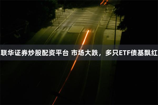 联华证券炒股配资平台 市场大跌，多只ETF债基飘红