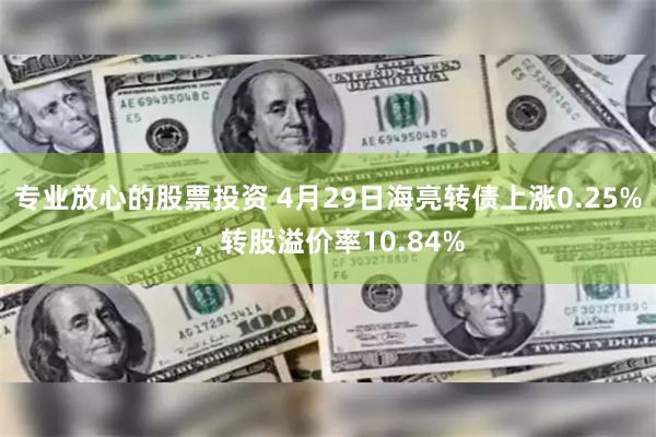 专业放心的股票投资 4月29日海亮转债上涨0.25%，转股溢价率10.84%
