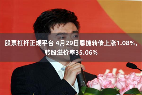 股票杠杆正规平台 4月29日恩捷转债上涨1.08%，转股溢价率35.06%