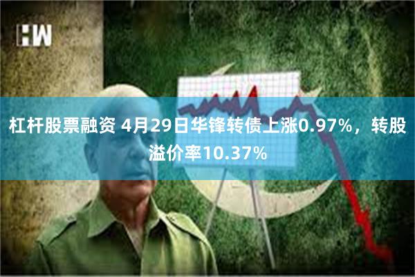 杠杆股票融资 4月29日华锋转债上涨0.97%，转股溢价率10.37%