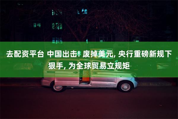 去配资平台 中国出击! 废掉美元, 央行重磅新规下狠手, 为全球贸易立规矩