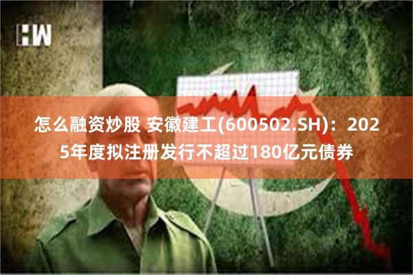 怎么融资炒股 安徽建工(600502.SH)：2025年度拟注册发行不超过180亿元债券