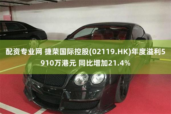 配资专业网 捷荣国际控股(02119.HK)年度溢利5910万港元 同比增加21.4%