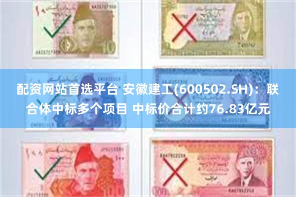 配资网站首选平台 安徽建工(600502.SH)：联合体中标多个项目 中标价合计约76.83亿元
