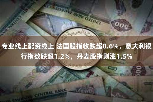 专业线上配资线上 法国股指收跌超0.6%，意大利银行指数跌超1.2%，丹麦股指则涨1.5%