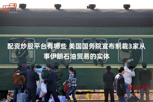 配资炒股平台有哪些 美国国务院宣布制裁3家从事伊朗石油贸易的实体