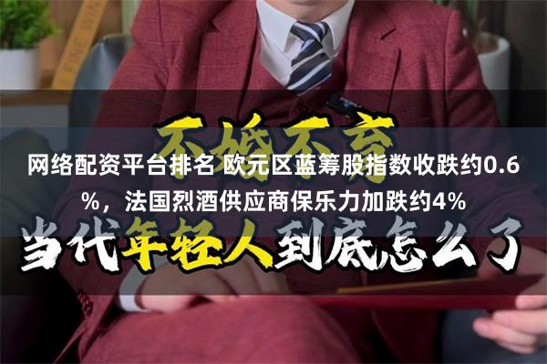 网络配资平台排名 欧元区蓝筹股指数收跌约0.6%，法国烈酒供应商保乐力加跌约4%