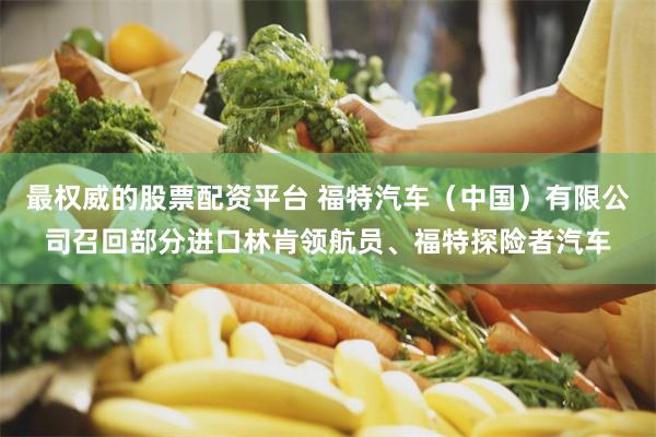 最权威的股票配资平台 福特汽车（中国）有限公司召回部分进口林肯领航员、福特探险者汽车