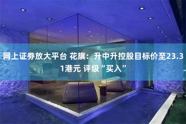 网上证劵放大平台 花旗：升中升控股目标价至23.31港元 评级“买入”