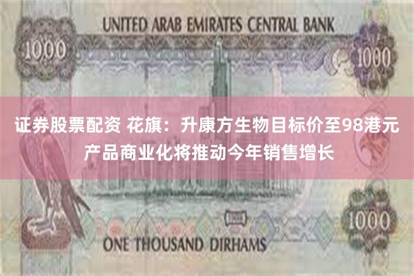 证券股票配资 花旗：升康方生物目标价至98港元 产品商业化将推动今年销售增长