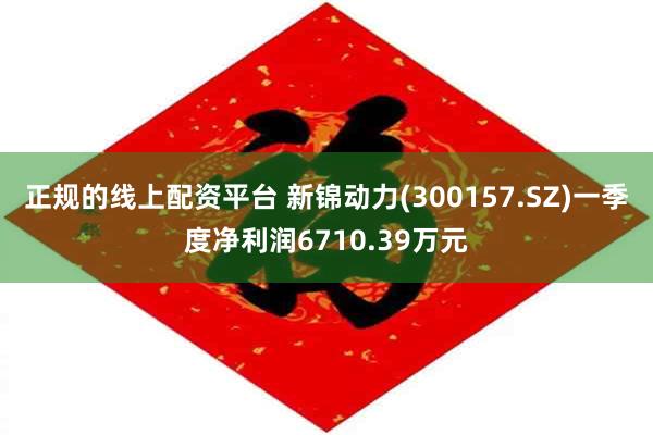 正规的线上配资平台 新锦动力(300157.SZ)一季度净利润6710.39万元