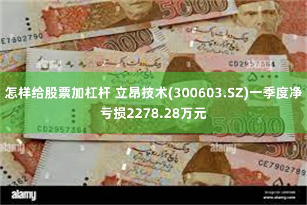 怎样给股票加杠杆 立昂技术(300603.SZ)一季度净亏损2278.28万元
