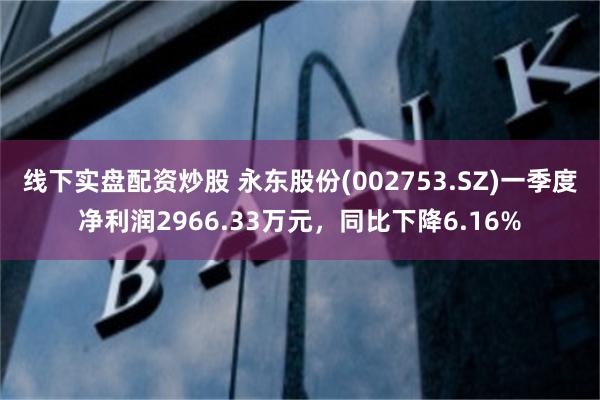 线下实盘配资炒股 永东股份(002753.SZ)一季度净利润2966.33万元，同比下降6.16%