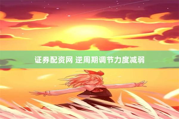 证券配资网 逆周期调节力度减弱