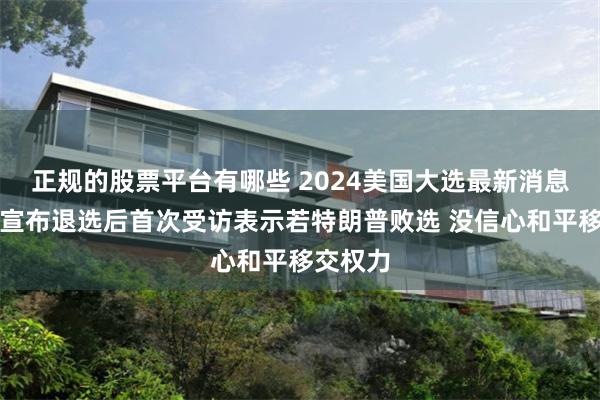 正规的股票平台有哪些 2024美国大选最新消息：拜登宣布退选后首次受访表示若特朗普败选 没信心和平移交权力