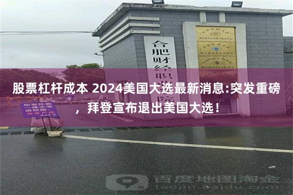 股票杠杆成本 2024美国大选最新消息:突发重磅，拜登宣布退出美国大选！