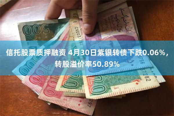 信托股票质押融资 4月30日紫银转债下跌0.06%，转股溢价率50.89%