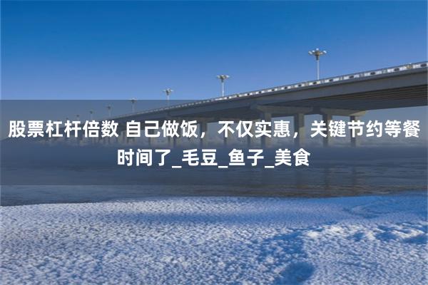 股票杠杆倍数 自己做饭，不仅实惠，关键节约等餐时间了_毛豆_鱼子_美食