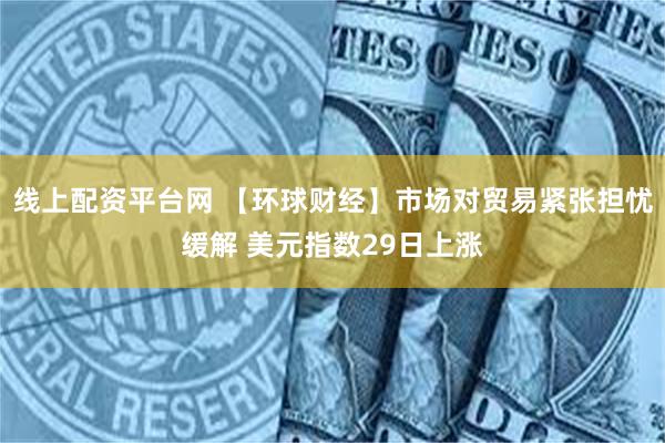 线上配资平台网 【环球财经】市场对贸易紧张担忧缓解 美元指数29日上涨