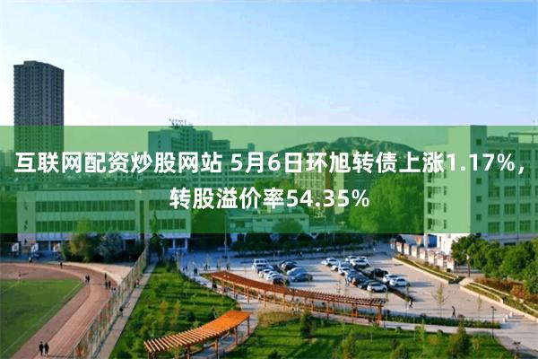 互联网配资炒股网站 5月6日环旭转债上涨1.17%，转股溢价率54.35%