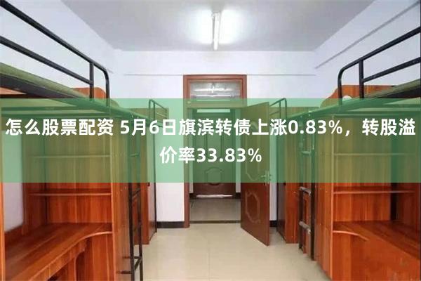 怎么股票配资 5月6日旗滨转债上涨0.83%，转股溢价率33.83%