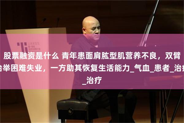 股票融资是什么 青年患面肩肱型肌营养不良，双臂抬举困难失业，一方助其恢复生活能力_气血_患者_治疗