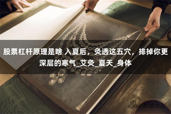 股票杠杆原理是啥 入夏后，灸透这五穴，排掉你更深层的寒气_艾灸_夏天_身体