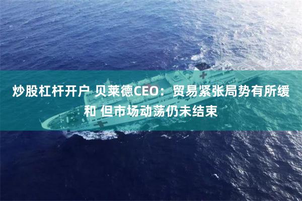 炒股杠杆开户 贝莱德CEO：贸易紧张局势有所缓和 但市场动荡仍未结束