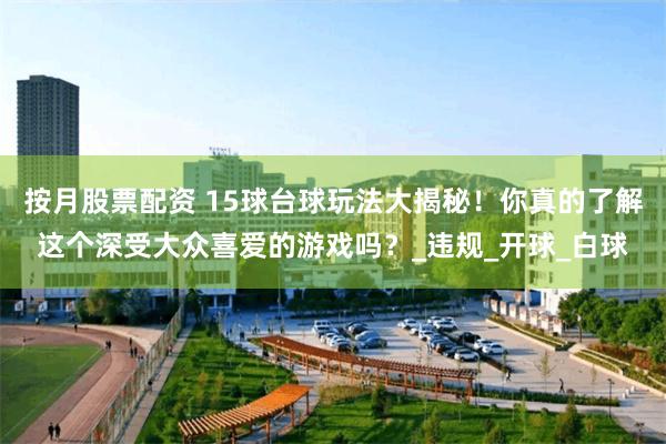 按月股票配资 15球台球玩法大揭秘！你真的了解这个深受大众喜爱的游戏吗？_违规_开球_白球