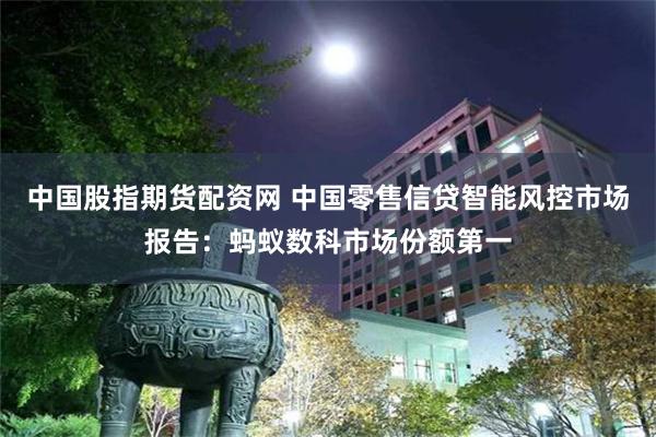中国股指期货配资网 中国零售信贷智能风控市场报告：蚂蚁数科市场份额第一