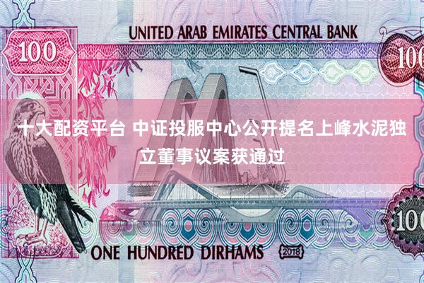 十大配资平台 中证投服中心公开提名上峰水泥独立董事议案获通过