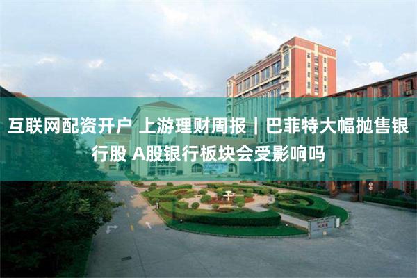 互联网配资开户 上游理财周报｜巴菲特大幅抛售银行股 A股银行板块会受影响吗