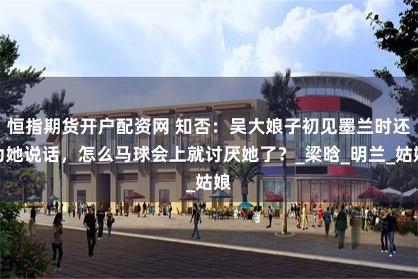 恒指期货开户配资网 知否：吴大娘子初见墨兰时还为她说话，怎么马球会上就讨厌她了？_梁晗_明兰_姑娘