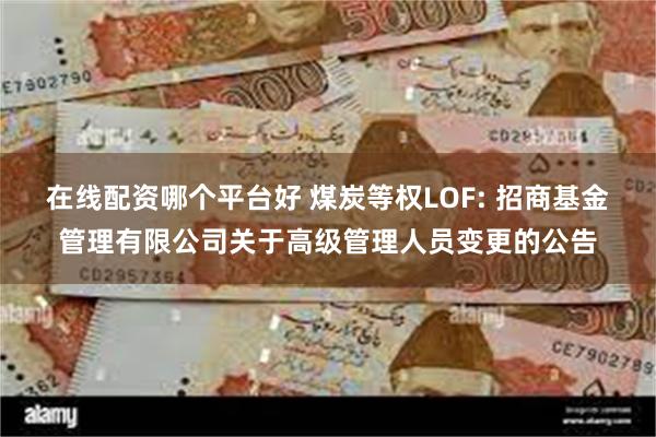 在线配资哪个平台好 煤炭等权LOF: 招商基金管理有限公司关于高级管理人员变更的公告