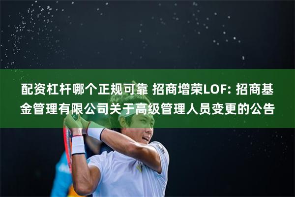 配资杠杆哪个正规可靠 招商增荣LOF: 招商基金管理有限公司关于高级管理人员变更的公告