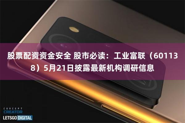 股票配资资金安全 股市必读：工业富联（601138）5月21日披露最新机构调研信息