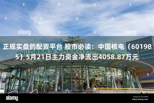 正规实盘的配资平台 股市必读：中国核电（601985）5月21日主力资金净流出4058.87万元