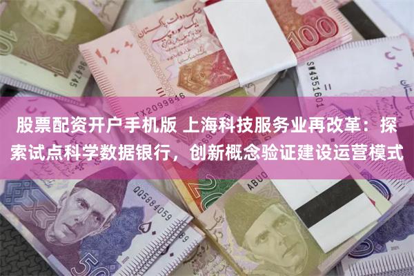 股票配资开户手机版 上海科技服务业再改革：探索试点科学数据银行，创新概念验证建设运营模式