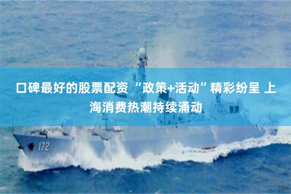 口碑最好的股票配资 “政策+活动”精彩纷呈 上海消费热潮持续涌动