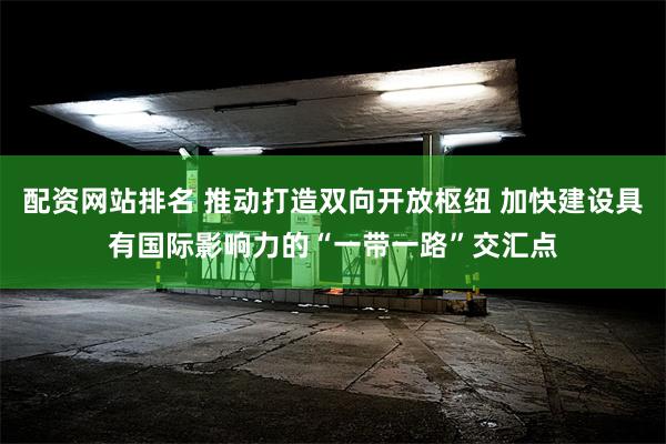 配资网站排名 推动打造双向开放枢纽 加快建设具有国际影响力的“一带一路”交汇点