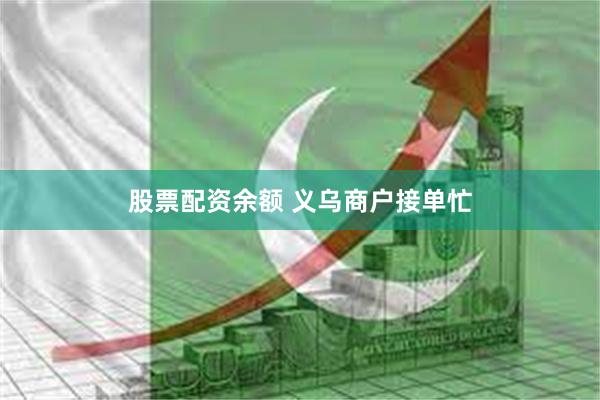 股票配资余额 义乌商户接单忙