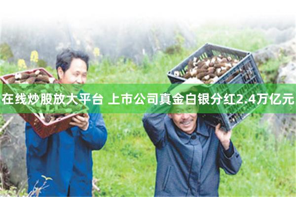 在线炒股放大平台 上市公司真金白银分红2.4万亿元