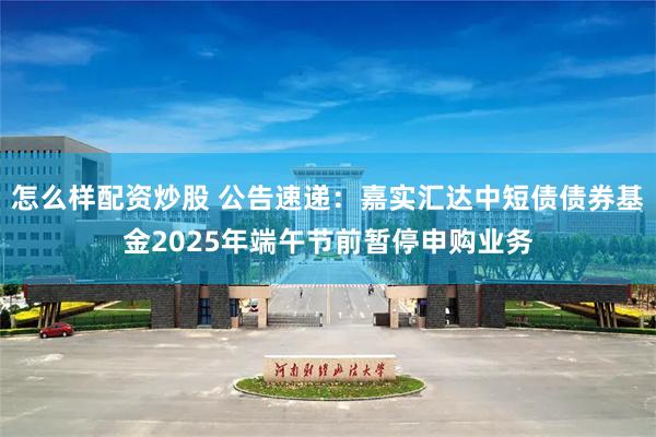 怎么样配资炒股 公告速递：嘉实汇达中短债债券基金2025年端午节前暂停申购业务