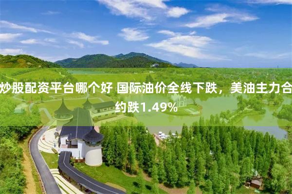 炒股配资平台哪个好 国际油价全线下跌，美油主力合约跌1.49%